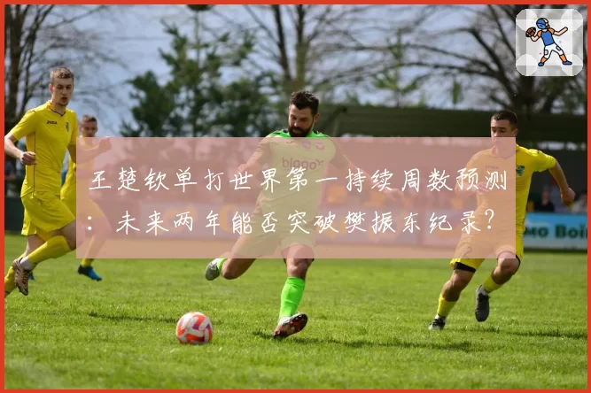 王楚钦单打世界第一持续周数预测:未来两年能否突破樊振东纪录?