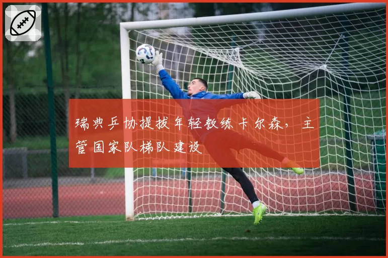 瑞典乒协提拔年轻教练卡尔森，主管国家队梯队建设