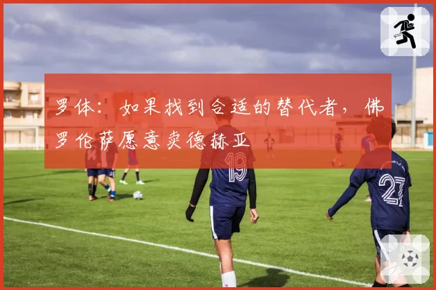 罗体：如果找到合适的替代者，佛罗伦萨愿意卖德赫亚