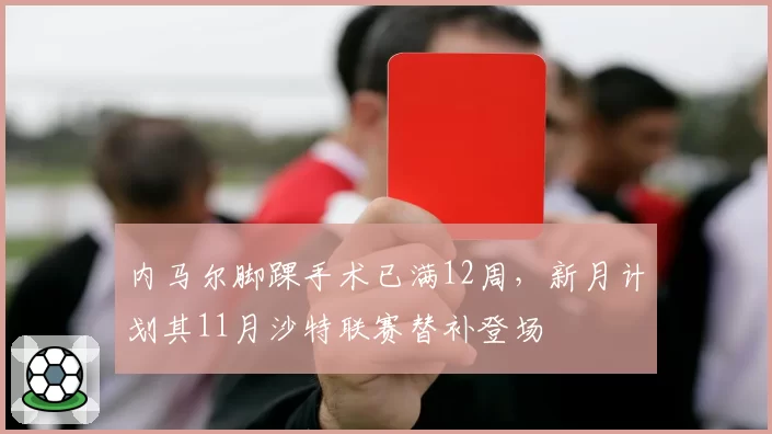 内马尔脚踝手术已满12周，新月计划其11月沙特联赛替补登场