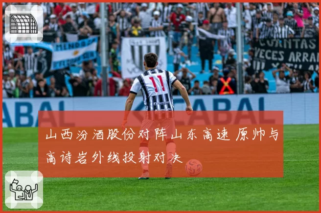 山西汾酒股份对阵山东高速 原帅与高诗岩外线投射对决