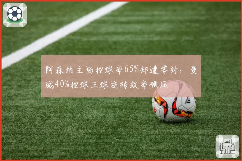 阿森纳主场控球率65%却遭零封，曼城40%控球三球逆转效率碾压