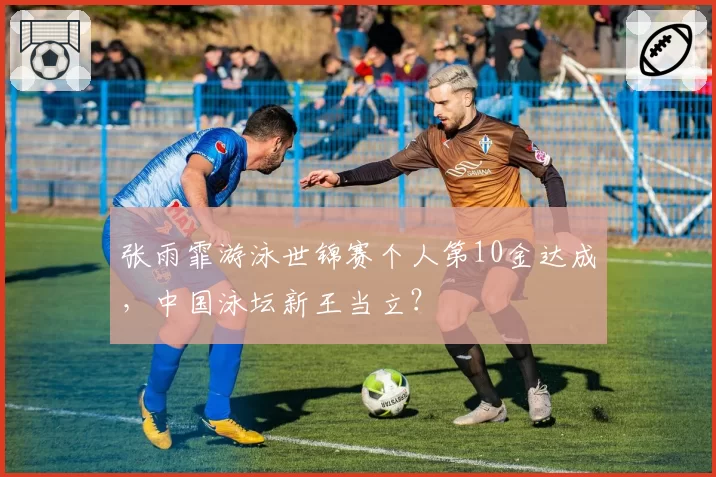 张雨霏游泳世锦赛个人第10金达成，中国泳坛新王当立？