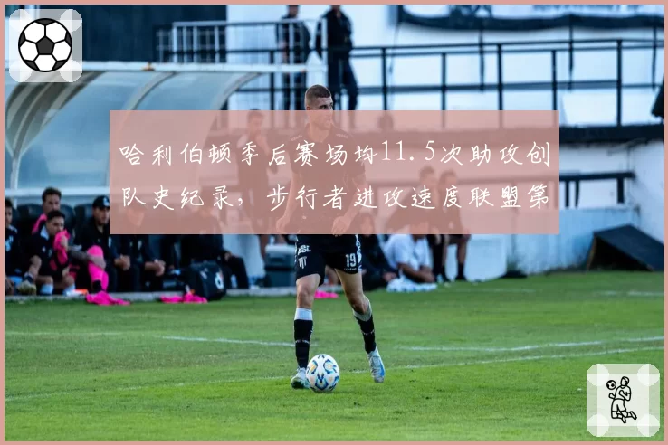 哈利伯顿季后赛场均11.5次助攻创队史纪录，步行者进攻速度联盟第一