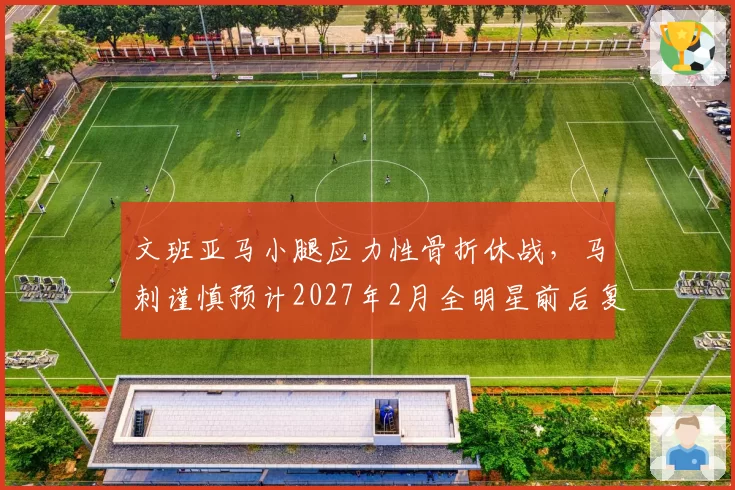 文班亚马小腿应力性骨折休战，马刺谨慎预计2027年2月全明星前后复出