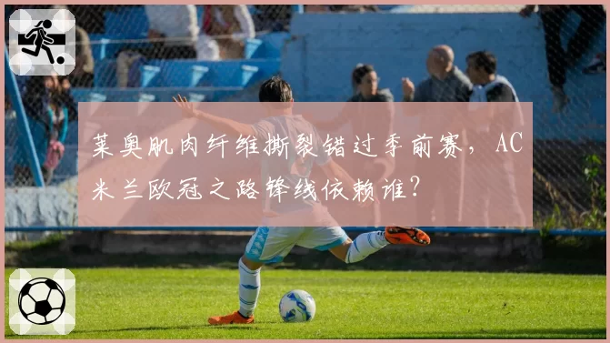 莱奥肌肉纤维撕裂错过季前赛，AC米兰欧冠之路锋线依赖谁？