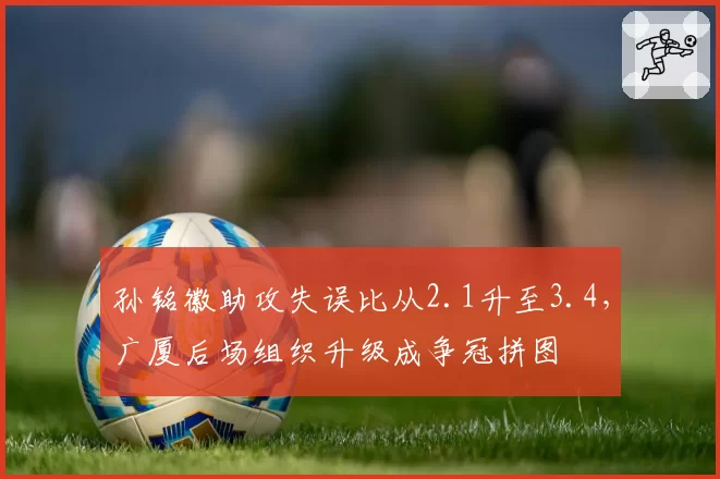 孙铭徽助攻失误比从2.1升至3.4，广厦后场组织升级成争冠拼图