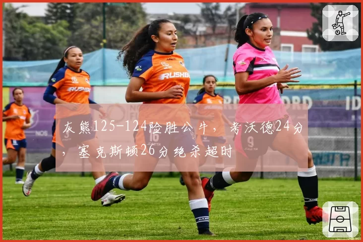 灰熊125-124险胜公牛，考沃德24分，塞克斯顿26分绝杀超时