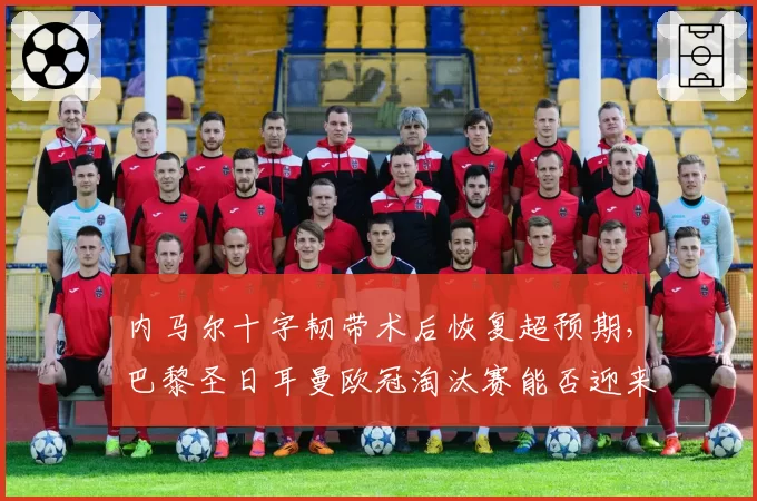 内马尔十字韧带术后恢复超预期,巴黎圣日耳曼欧冠淘汰赛能否迎来救星?
