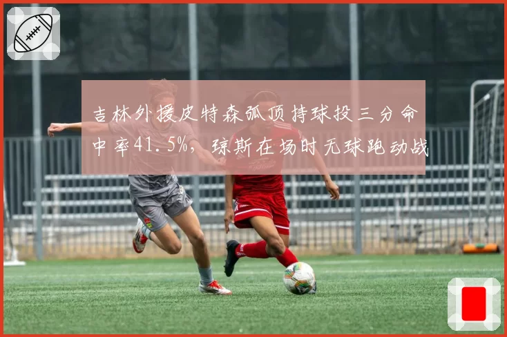 吉林外援皮特森弧顶持球投三分命中率41.5%，琼斯在场时无球跑动战术适配度几何