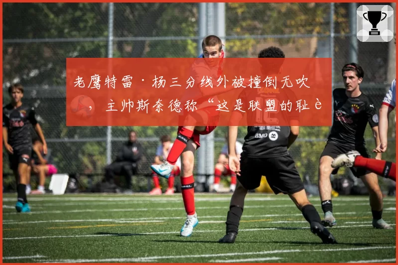 老鹰特雷·杨三分线外被撞倒无吹罚，主帅斯奈德称“这是联盟的耻辱”