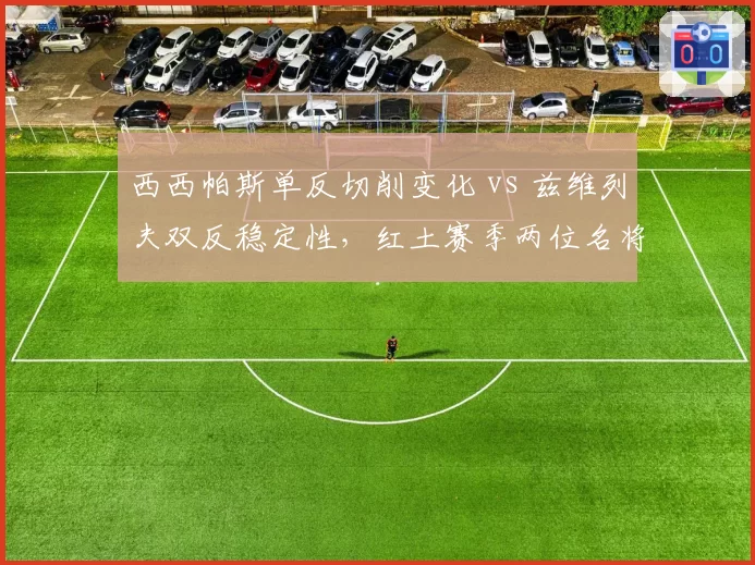 西西帕斯单反切削变化 vs 兹维列夫双反稳定性，红土赛季两位名将技术细节拆解