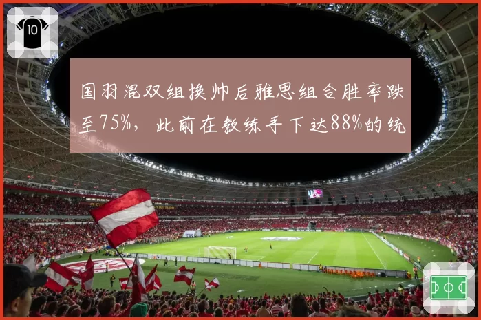 国羽混双组换帅后雅思组合胜率跌至75%，此前在教练手下达88%的统治力