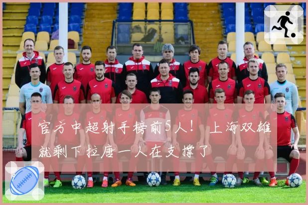 官方中超射手榜前5人！ 上海双雄就剩下拉唐一人在支撑了