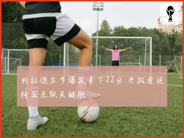 利拉德末节爆发拿下22分 开拓者逆转国王取关键胜