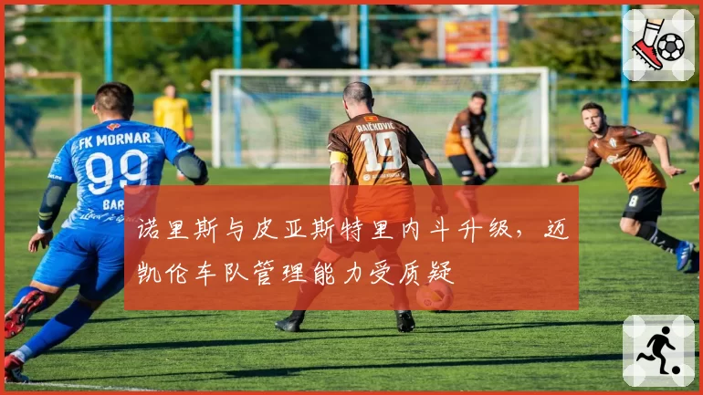 诺里斯与皮亚斯特里内斗升级，迈凯伦车队管理能力受质疑