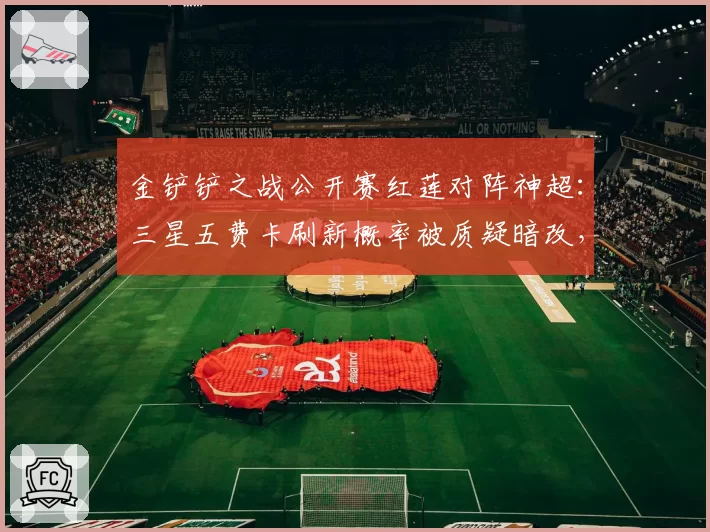 金铲铲之战公开赛红莲对阵神超：三星五费卡刷新概率被质疑暗改，对比赛事方公布数据与客户端实际概率偏差0.3%引选手联名抗议