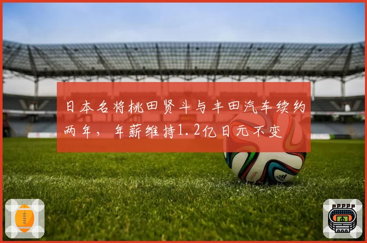 日本名将桃田贤斗与丰田汽车续约两年,年薪维持1.2亿日元不变