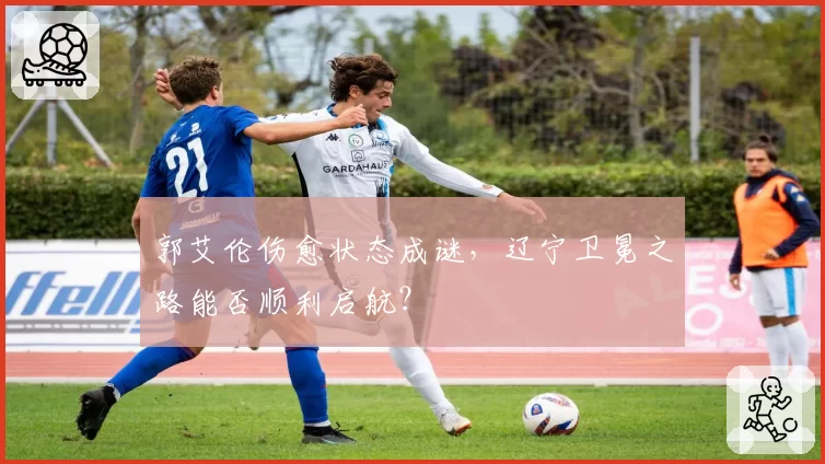 郭艾伦伤愈状态成谜，辽宁卫冕之路能否顺利启航？