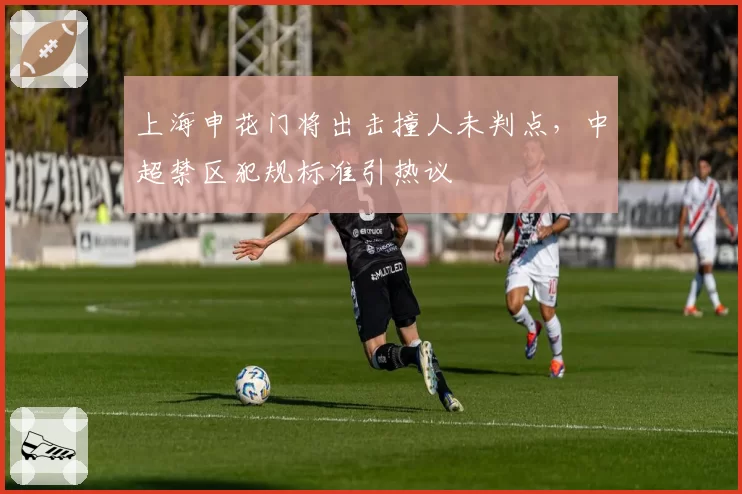 上海申花门将出击撞人未判点，中超禁区犯规标准引热议
