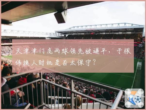天津津门虎两球领先被逼平，于根伟换人时机是否太保守？