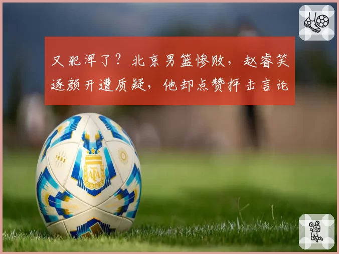 又犯浑了？北京男篮惨败，赵睿笑逐颜开遭质疑，他却点赞抨击言论