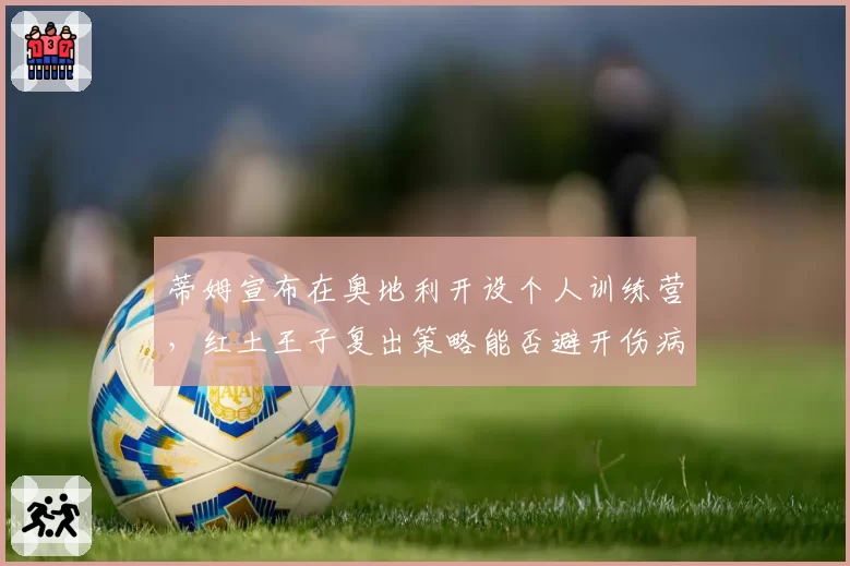 蒂姆宣布在奥地利开设个人训练营，红土王子复出策略能否避开伤病陷阱？