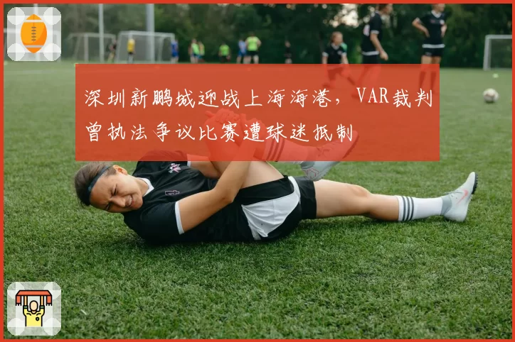 深圳新鹏城迎战上海海港，VAR裁判曾执法争议比赛遭球迷抵制
