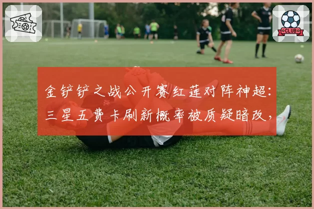 金铲铲之战公开赛红莲对阵神超:三星五费卡刷新概率被质疑暗改,对比赛事方公布数据与客户端实际概率偏差0.3%引选手联名抗议