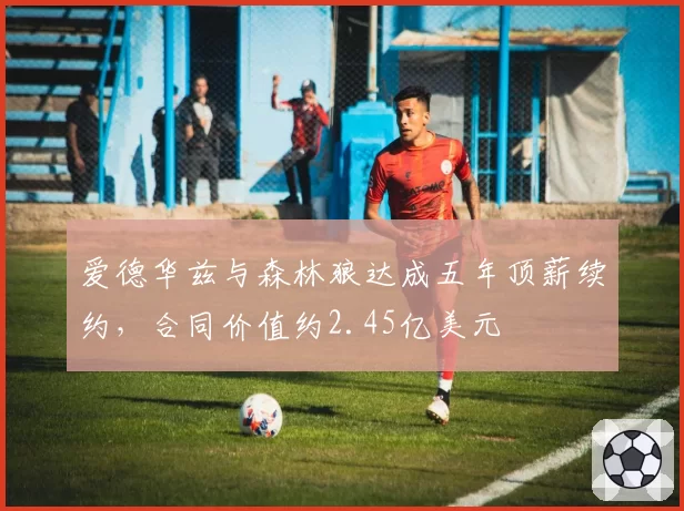 爱德华兹与森林狼达成五年顶薪续约，合同价值约2.45亿美元