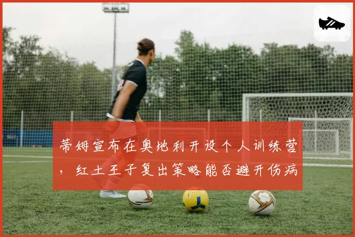 蒂姆宣布在奥地利开设个人训练营，红土王子复出策略能否避开伤病陷阱？