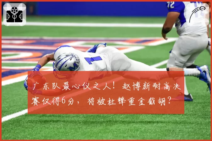 广东队最心仪之人！赵博新耐高决赛仅得6分，将被杜锋重金截胡？