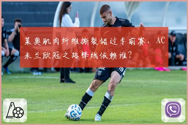 莱奥肌肉纤维撕裂错过季前赛，AC米兰欧冠之路锋线依赖谁？