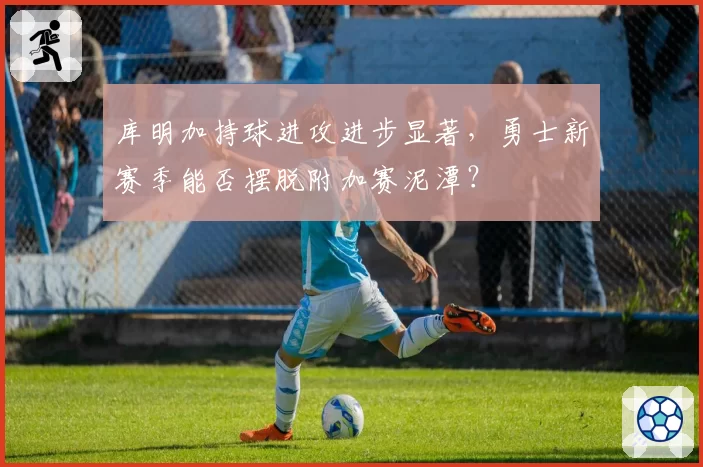 库明加持球进攻进步显著，勇士新赛季能否摆脱附加赛泥潭？
