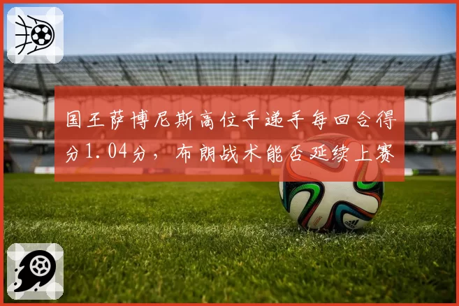 国王萨博尼斯高位手递手每回合得分1.04分，布朗战术能否延续上赛季进攻效率？