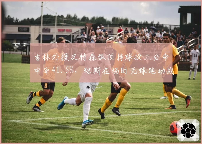 吉林外援皮特森弧顶持球投三分命中率41.5%，琼斯在场时无球跑动战术适配度几何