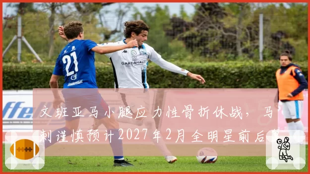 文班亚马小腿应力性骨折休战，马刺谨慎预计2027年2月全明星前后复出