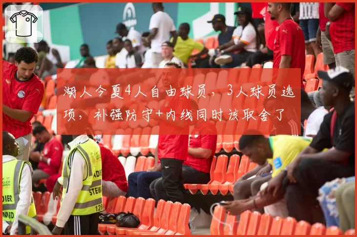 湖人今夏4人自由球员，3人球员选项，补强防守+内线同时该取舍了