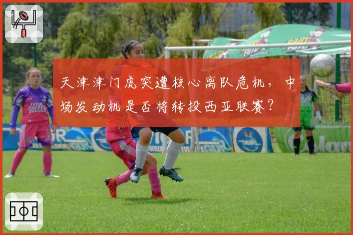 天津津门虎突遭核心离队危机，中场发动机是否将转投西亚联赛？