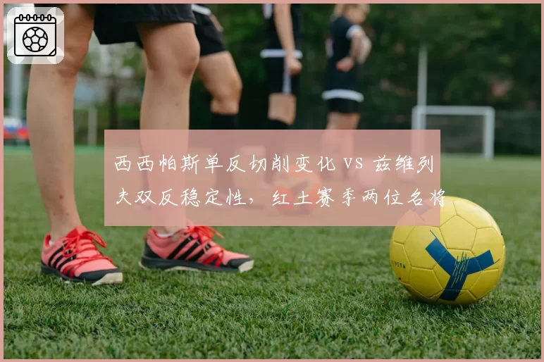 西西帕斯单反切削变化 vs 兹维列夫双反稳定性，红土赛季两位名将技术细节拆解