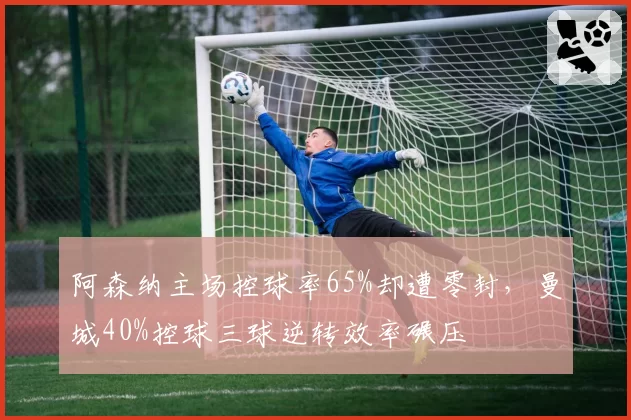 阿森纳主场控球率65%却遭零封，曼城40%控球三球逆转效率碾压