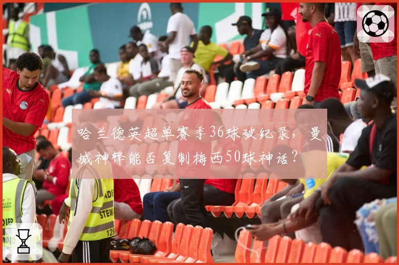 哈兰德英超单赛季36球破纪录，曼城神锋能否复制梅西50球神话？