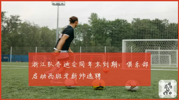 浙江队乔迪合同年末到期，俱乐部启动西班牙新帅选聘