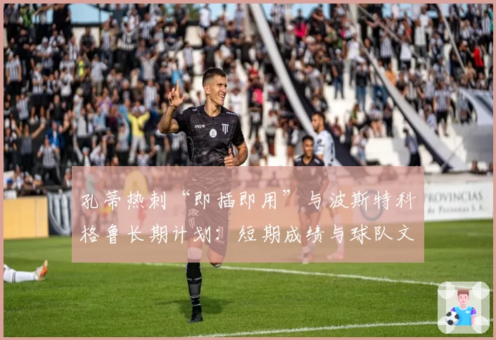 孔蒂热刺“即插即用”与波斯特科格鲁长期计划：短期成绩与球队文化的博弈