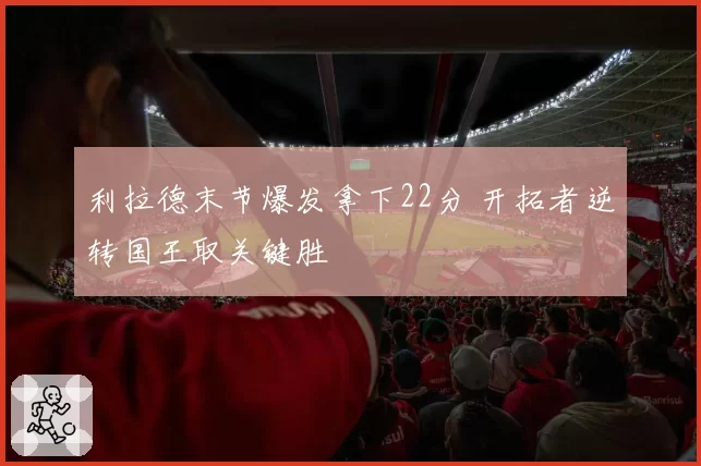 利拉德末节爆发拿下22分 开拓者逆转国王取关键胜