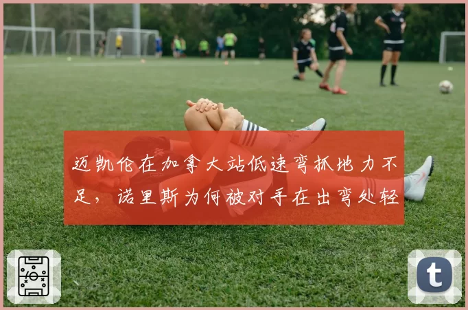 迈凯伦在加拿大站低速弯抓地力不足，诺里斯为何被对手在出弯处轻松超越？