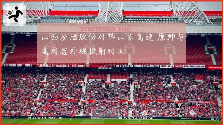 山西汾酒股份对阵山东高速 原帅与高诗岩外线投射对决