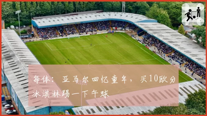每体：亚马尔回忆童年，买10欧分冰淇淋踢一下午球