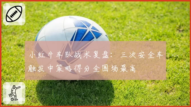 小红牛车队战术复盘：三次安全车触发中策略得分全围场最高
