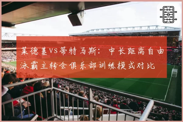 莱德基vs蒂特马斯：中长距离自由泳霸主转会俱乐部训练模式对比